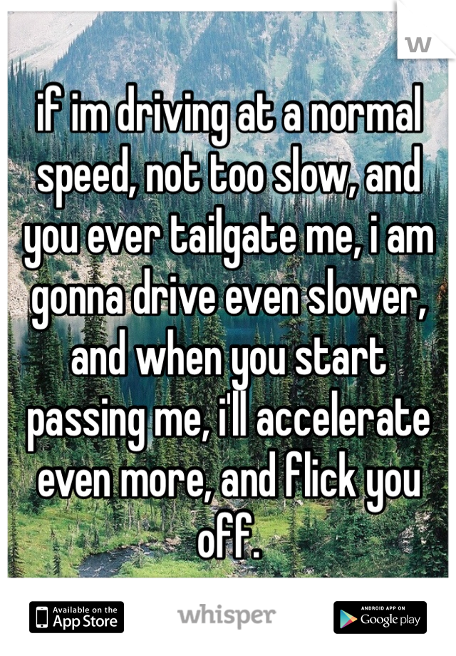 if im driving at a normal speed, not too slow, and you ever tailgate me, i am gonna drive even slower, and when you start passing me, i'll accelerate even more, and flick you off. 
