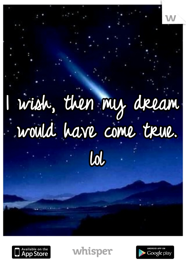 I wish, then my dream would have come true. lol