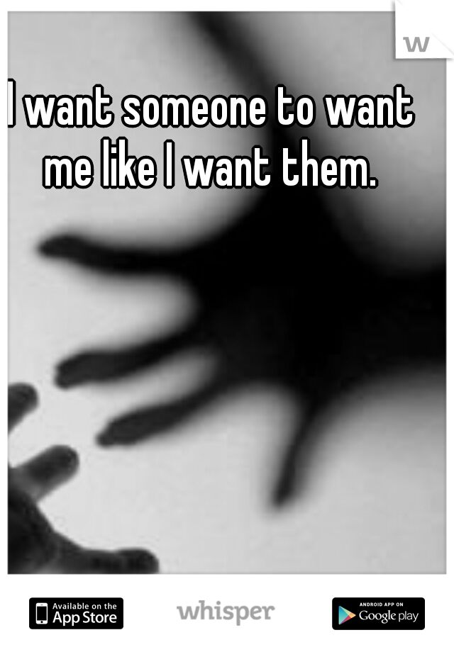 I want someone to want me like I want them. 