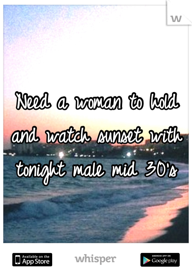 Need a woman to hold and watch sunset with tonight male mid 30's