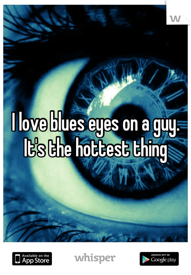I love blues eyes on a guy. It's the hottest thing