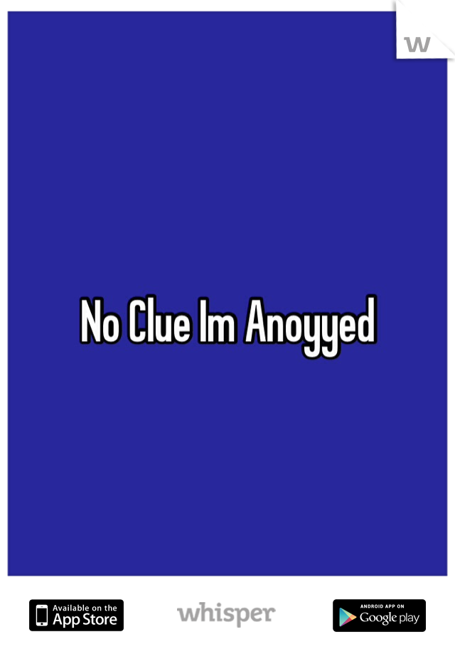 No Clue Im Anoyyed 