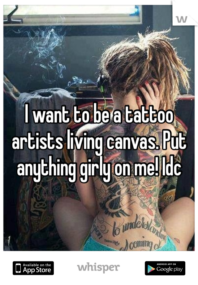 I want to be a tattoo artists living canvas. Put anything girly on me! Idc