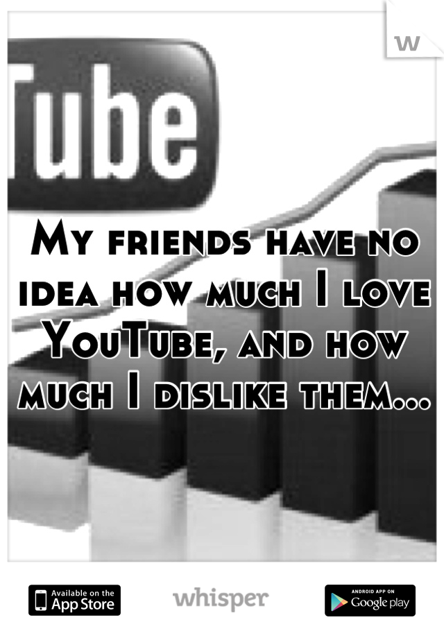 My friends have no idea how much I love YouTube, and how much I dislike them...