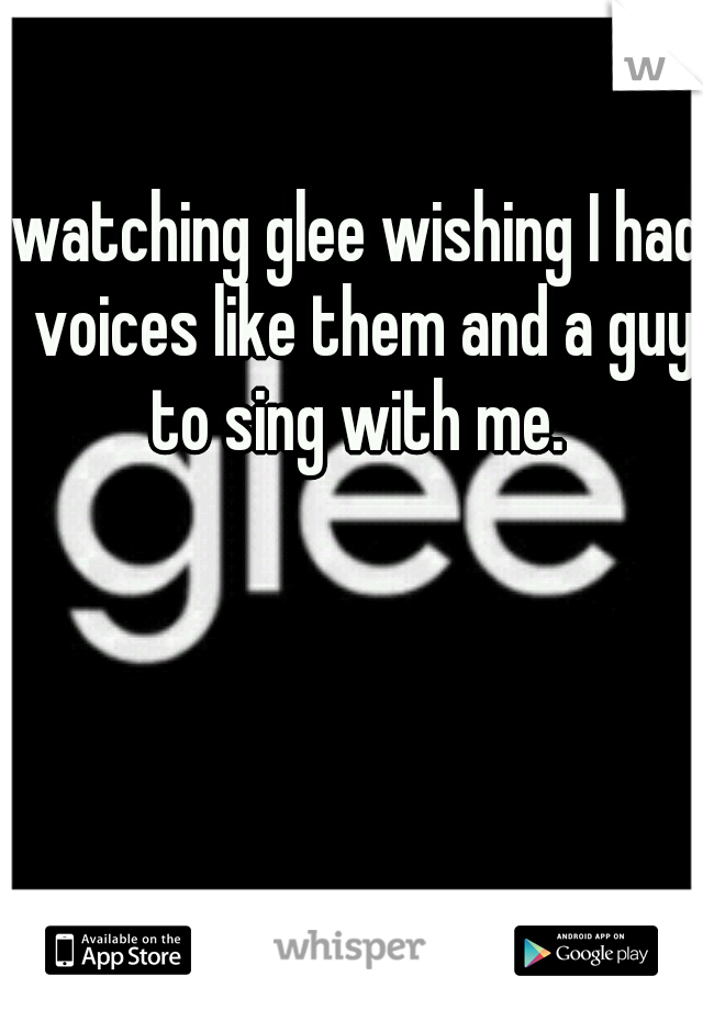 watching glee wishing I had voices like them and a guy to sing with me. 