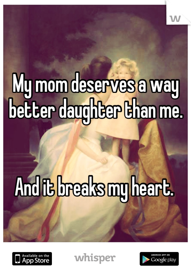 My mom deserves a way better daughter than me. 


And it breaks my heart. 