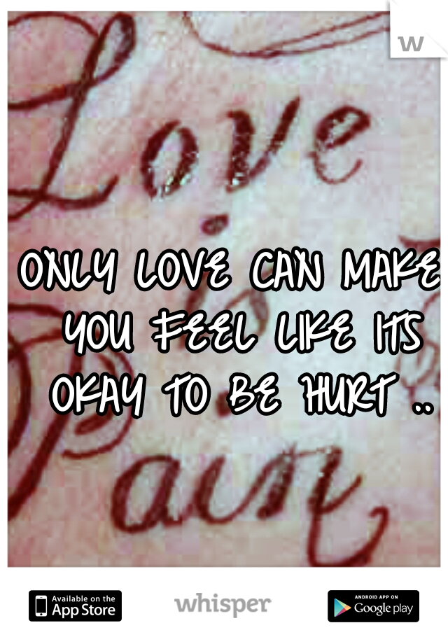 ONLY LOVE CAN MAKE YOU FEEL LIKE ITS OKAY TO BE HURT ..