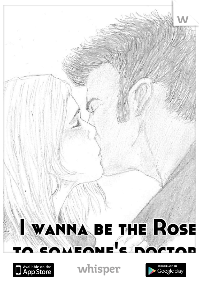 I wanna be the Rose 
to someone's doctor 