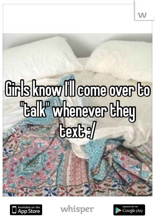 Girls know I'll come over to "talk" whenever they text :/
