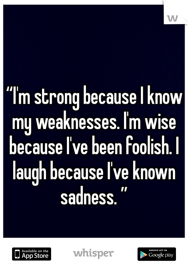 
“I'm strong because I know my weaknesses. I'm wise because I've been foolish. I laugh because I've known sadness. ”