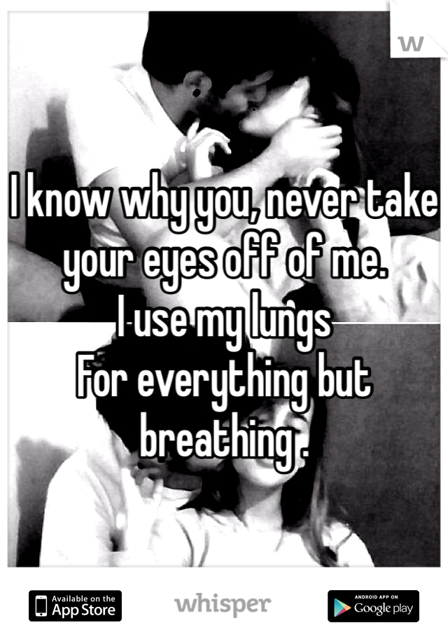 I know why you, never take your eyes off of me.
I use my lungs
For everything but breathing .