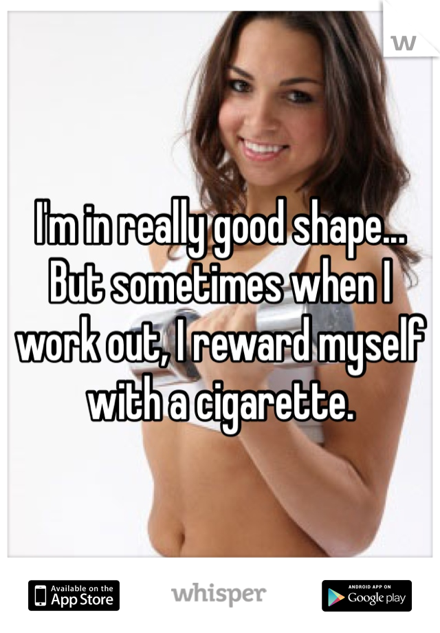 I'm in really good shape... But sometimes when I work out, I reward myself with a cigarette. 