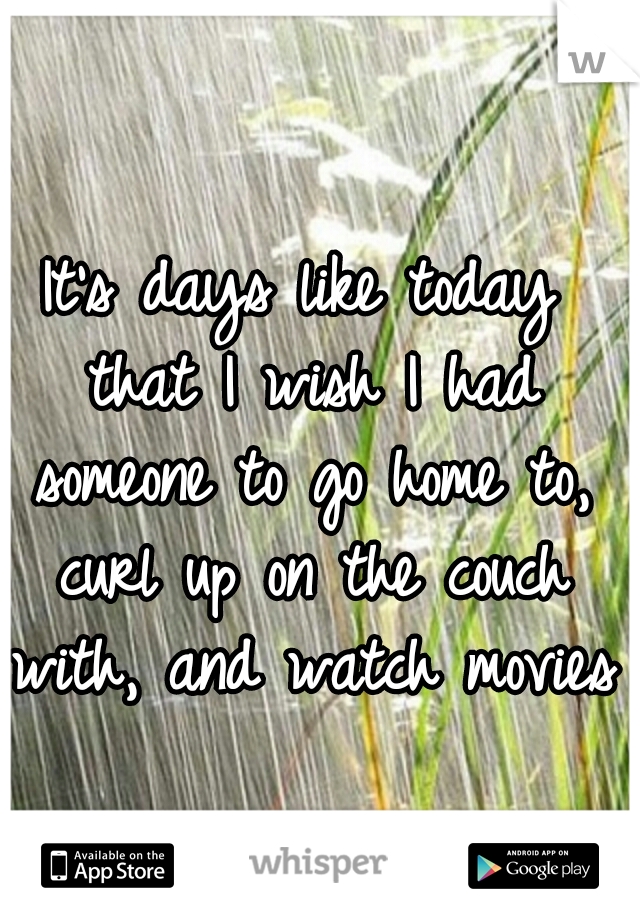 It's days like today that I wish I had someone to go home to, curl up on the couch with, and watch movies.