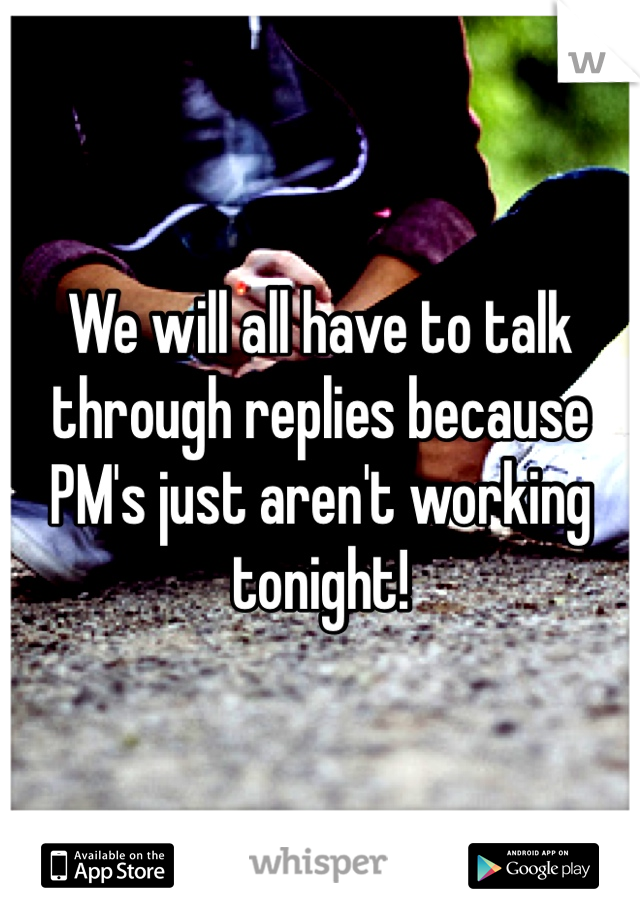 We will all have to talk through replies because PM's just aren't working tonight!