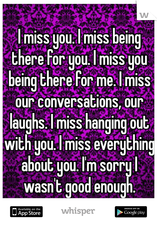 I miss you. I miss being there for you. I miss you being there for me. I miss our conversations, our laughs. I miss hanging out with you. I miss everything about you. I'm sorry I wasn't good enough.