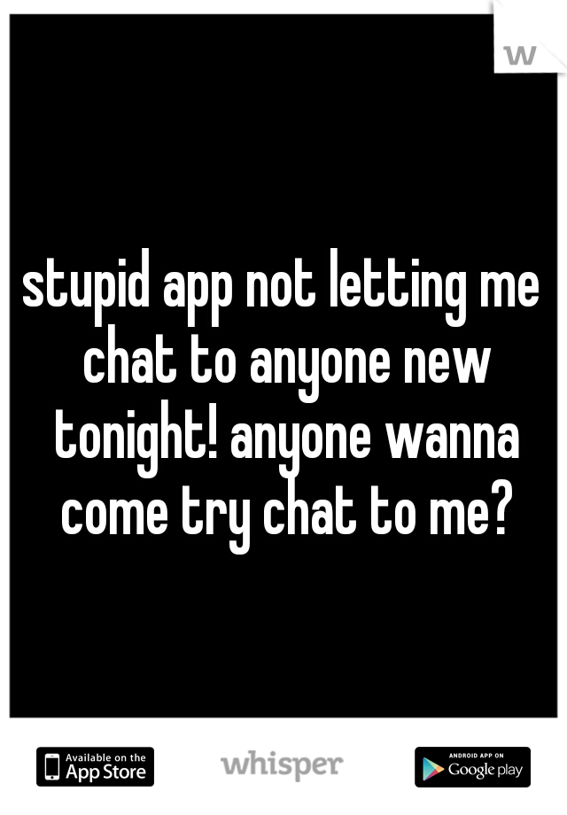 stupid app not letting me chat to anyone new tonight! anyone wanna come try chat to me?