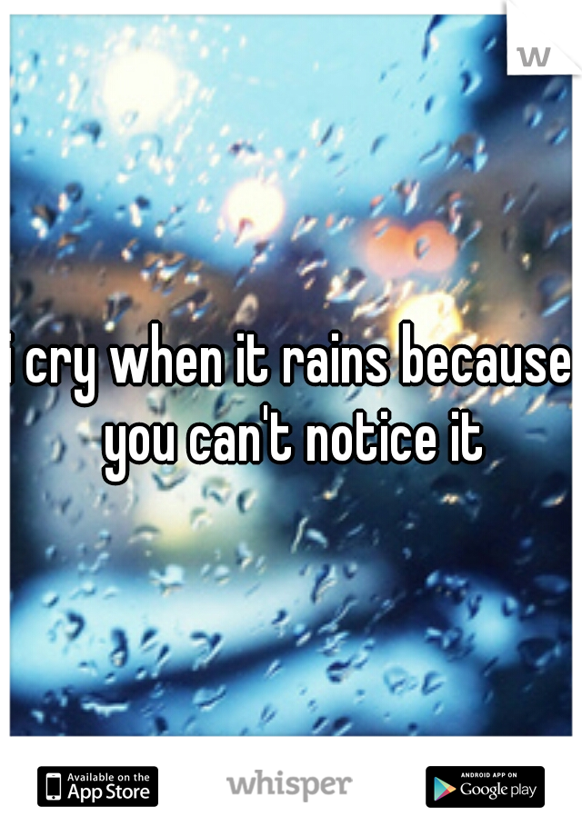 i cry when it rains because you can't notice it