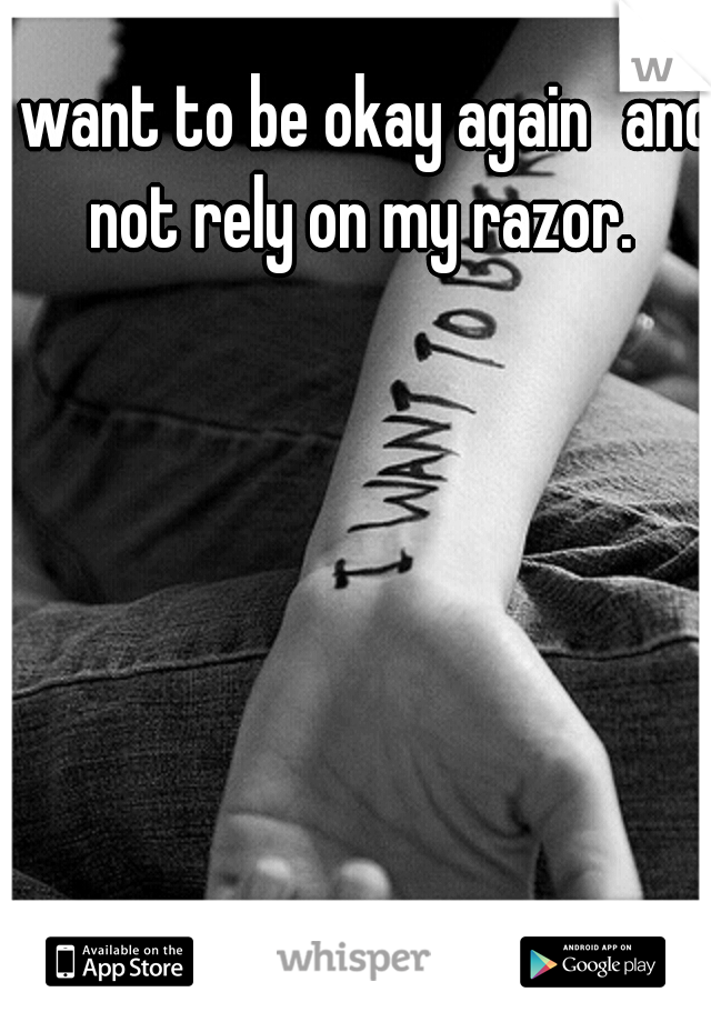 I want to be okay again
and not rely on my razor.