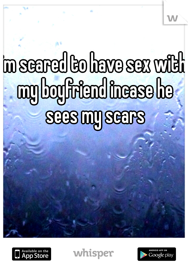 im scared to have sex with my boyfriend incase he sees my scars
