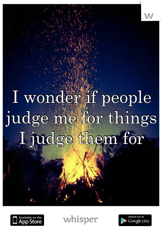 I wonder if people judge me for things I judge them for