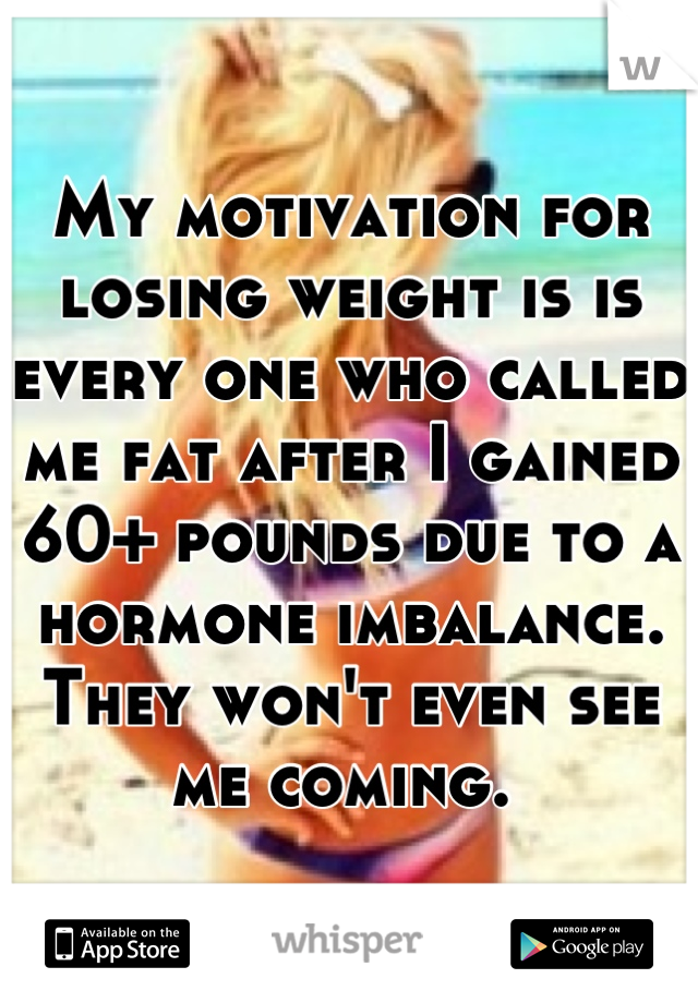 My motivation for losing weight is is every one who called me fat after I gained 60+ pounds due to a hormone imbalance. They won't even see me coming. 