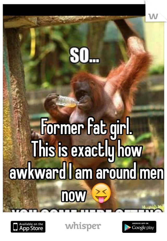 Former fat girl. 
This is exactly how awkward I am around men now 😝