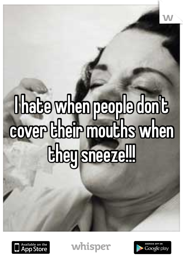I hate when people don't cover their mouths when they sneeze!!!
