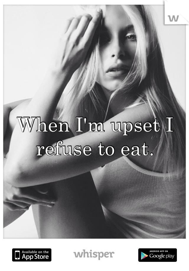 When I'm upset I refuse to eat. 