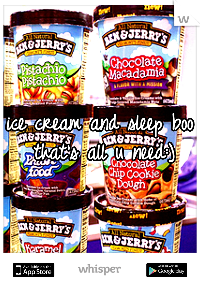 ice cream and sleep boo that's all u need:)