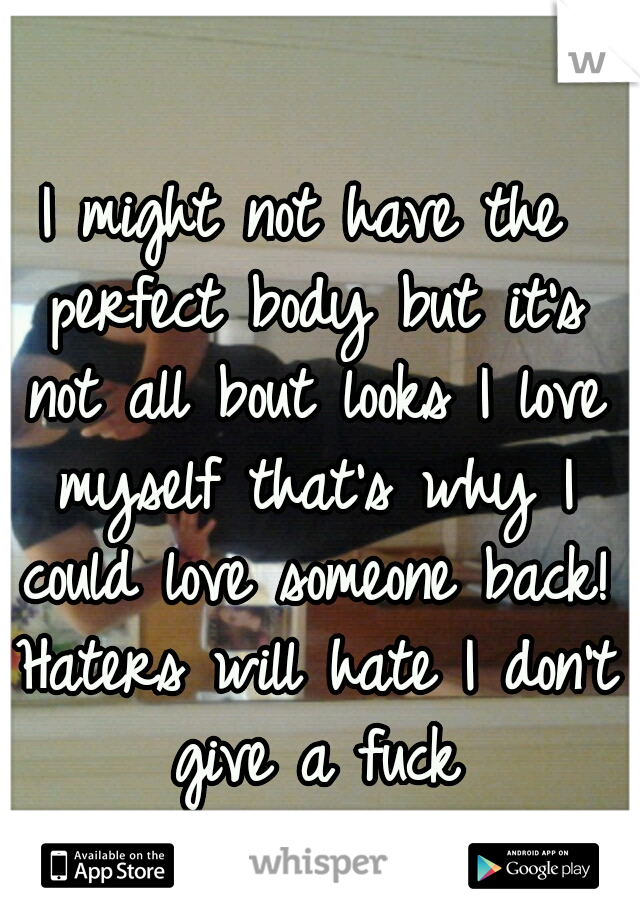 I might not have the perfect body but it's not all bout looks I love myself that's why I could love someone back! Haters will hate I don't give a fuck