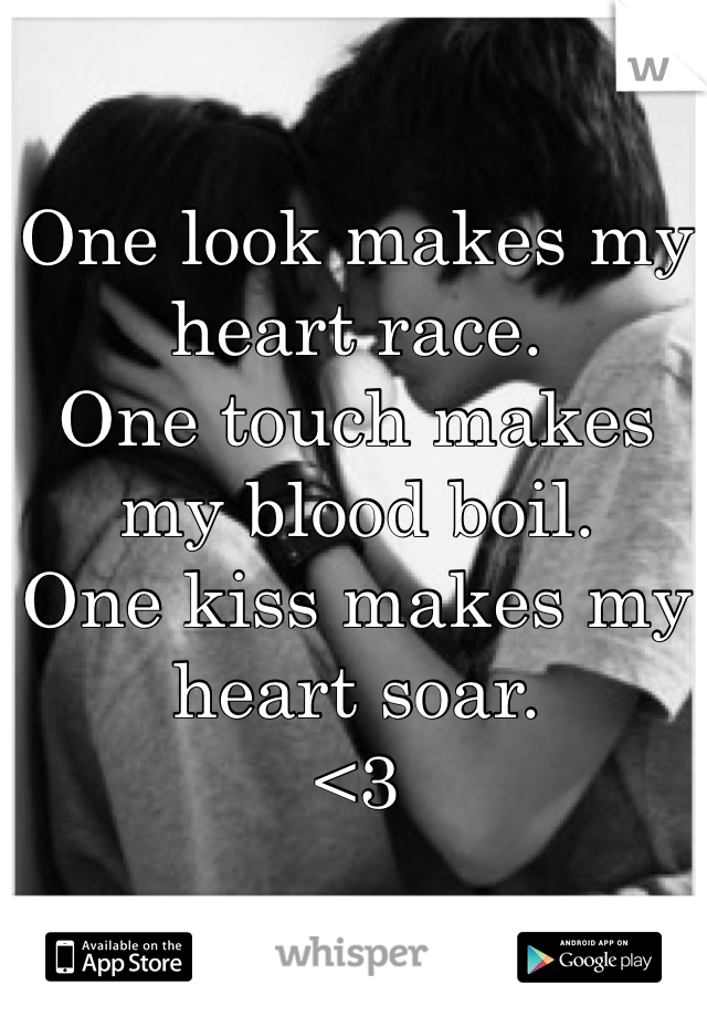 One look makes my heart race. 
One touch makes my blood boil. 
One kiss makes my heart soar. 
<3