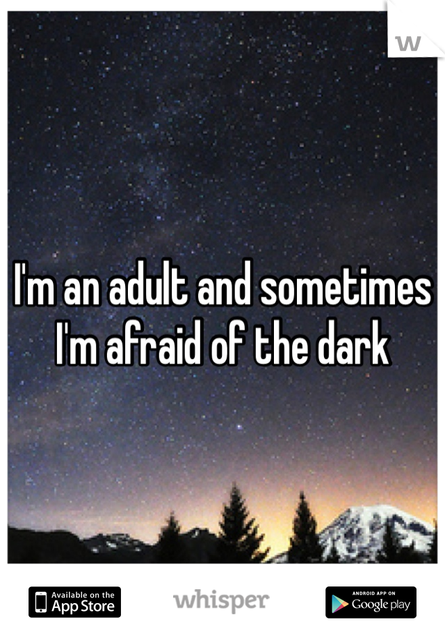 I'm an adult and sometimes 
I'm afraid of the dark