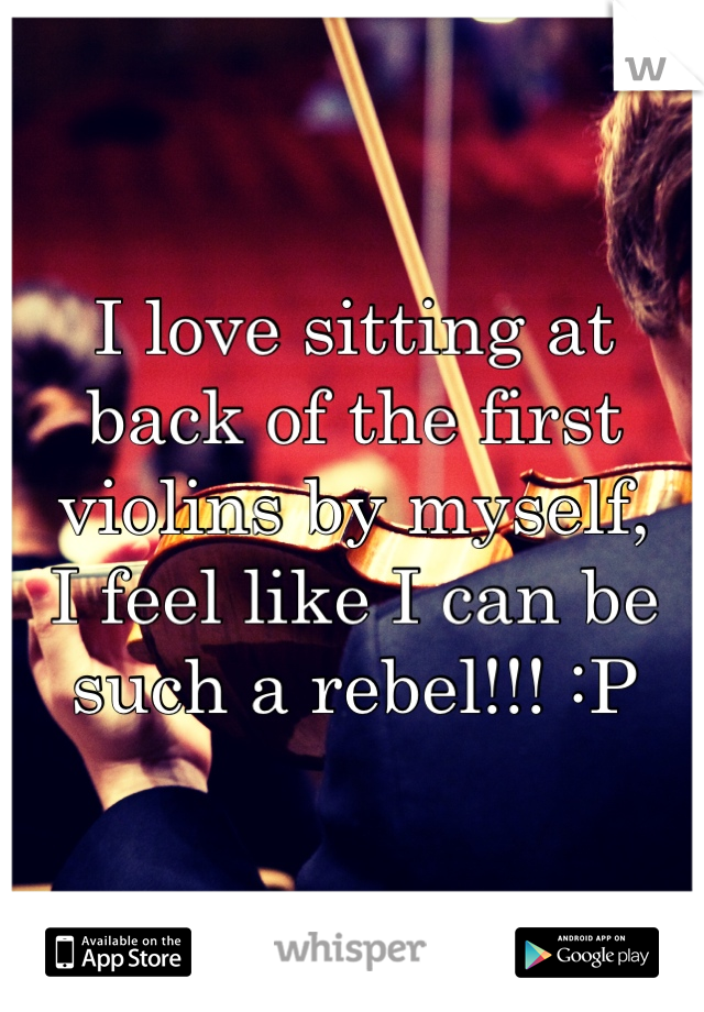 I love sitting at back of the first violins by myself,
I feel like I can be such a rebel!!! :P