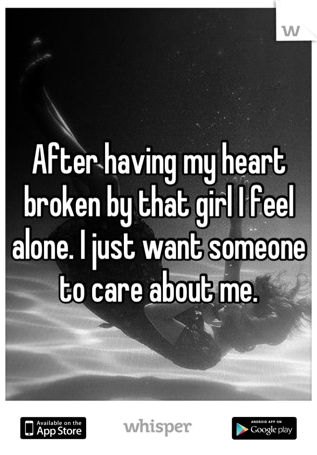 After having my heart broken by that girl I feel alone. I just want someone to care about me.