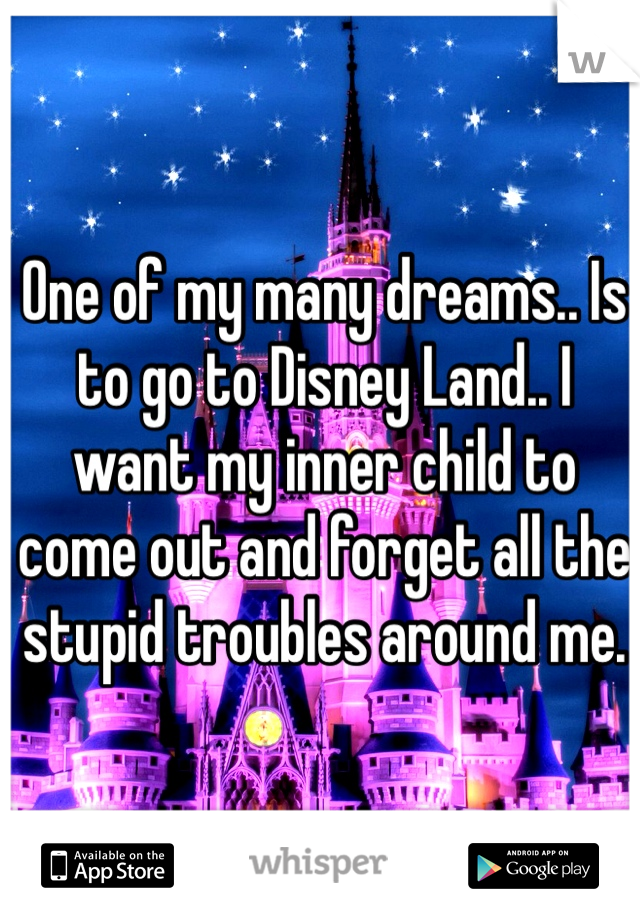 One of my many dreams.. Is to go to Disney Land.. I want my inner child to come out and forget all the stupid troubles around me.