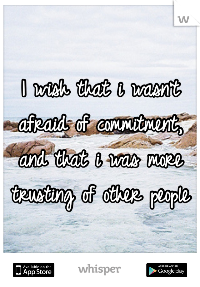 I wish that i wasn't afraid of commitment, and that i was more trusting of other people 
