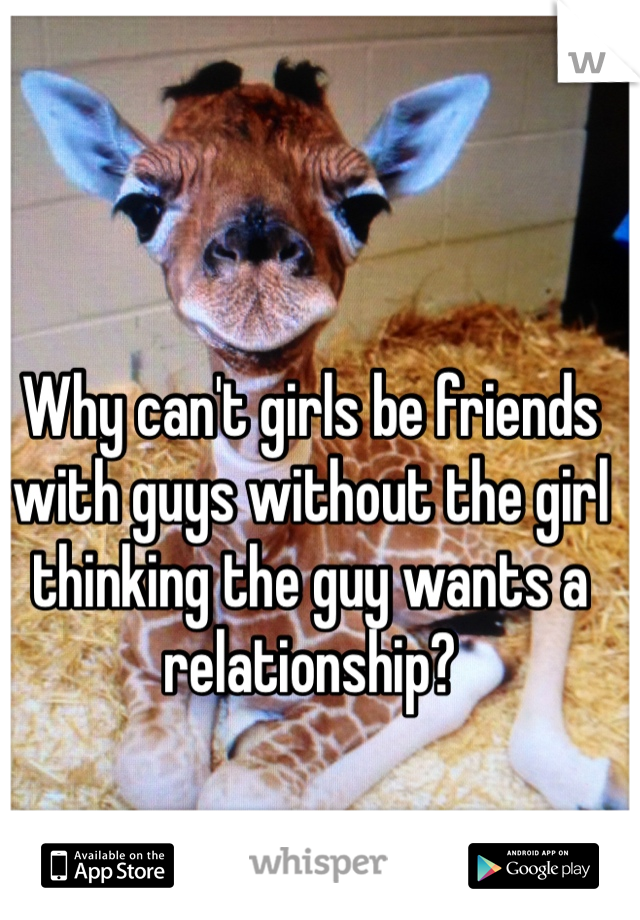 Why can't girls be friends with guys without the girl thinking the guy wants a relationship?