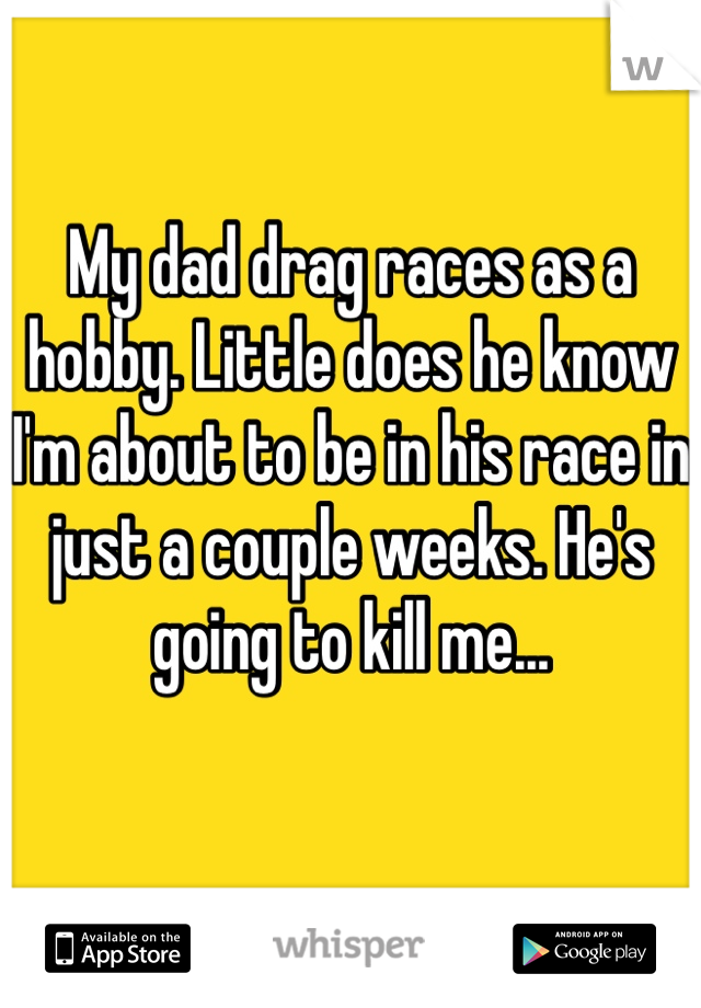 My dad drag races as a hobby. Little does he know I'm about to be in his race in just a couple weeks. He's going to kill me...

