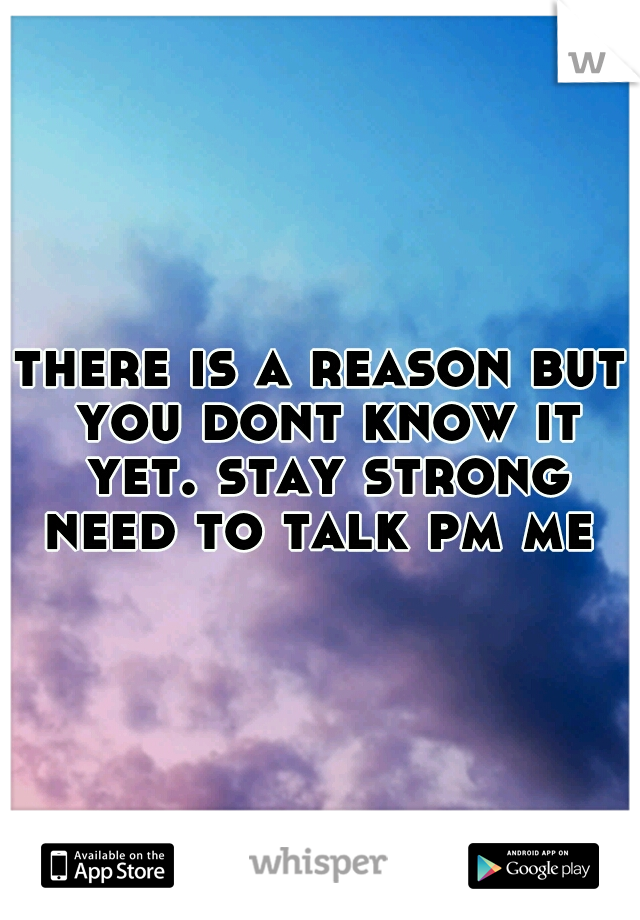 there is a reason but you dont know it yet. stay strong need to talk pm me 