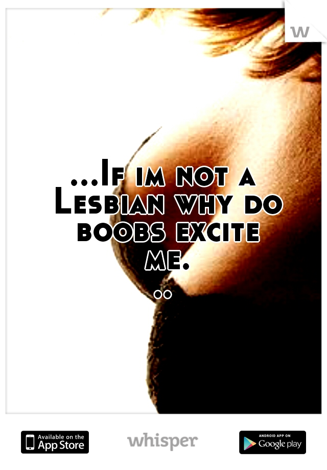 ...If im not a Lesbian why do boobs excite me...
