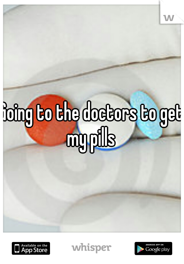 Going to the doctors to get my pills 