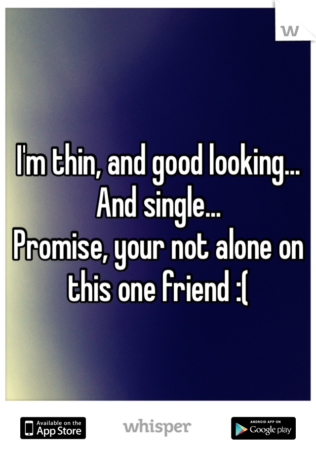 I'm thin, and good looking...
And single...
Promise, your not alone on this one friend :(