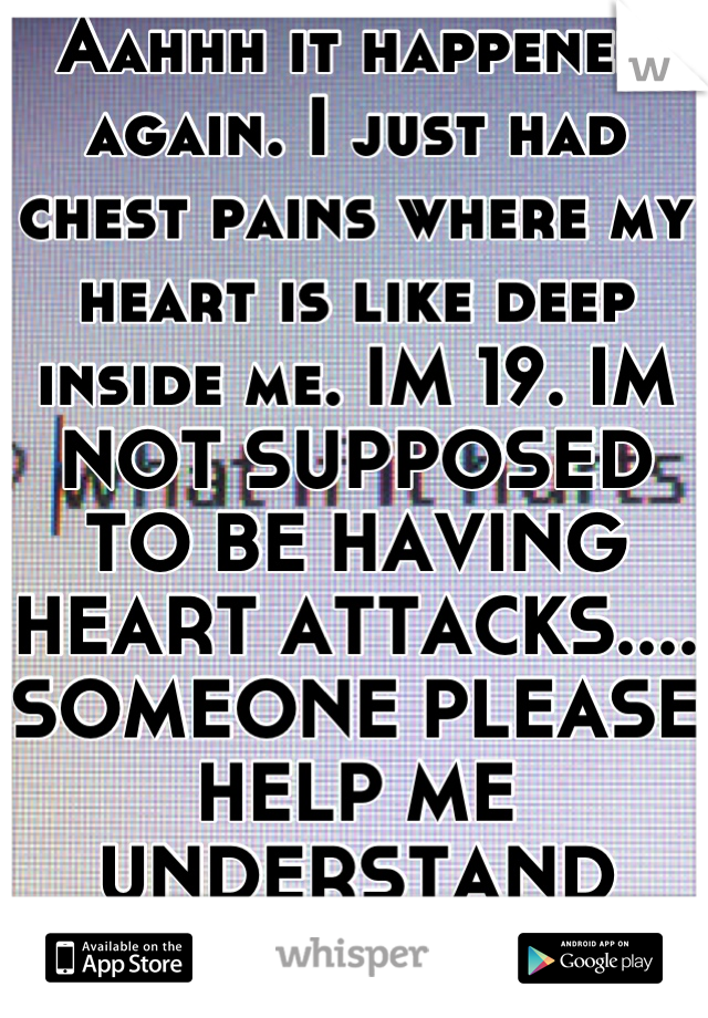 Aahhh it happened again. I just had chest pains where my heart is like deep inside me. IM 19. IM NOT SUPPOSED TO BE HAVING HEART ATTACKS.... SOMEONE PLEASE HELP ME UNDERSTAND THIS!!!