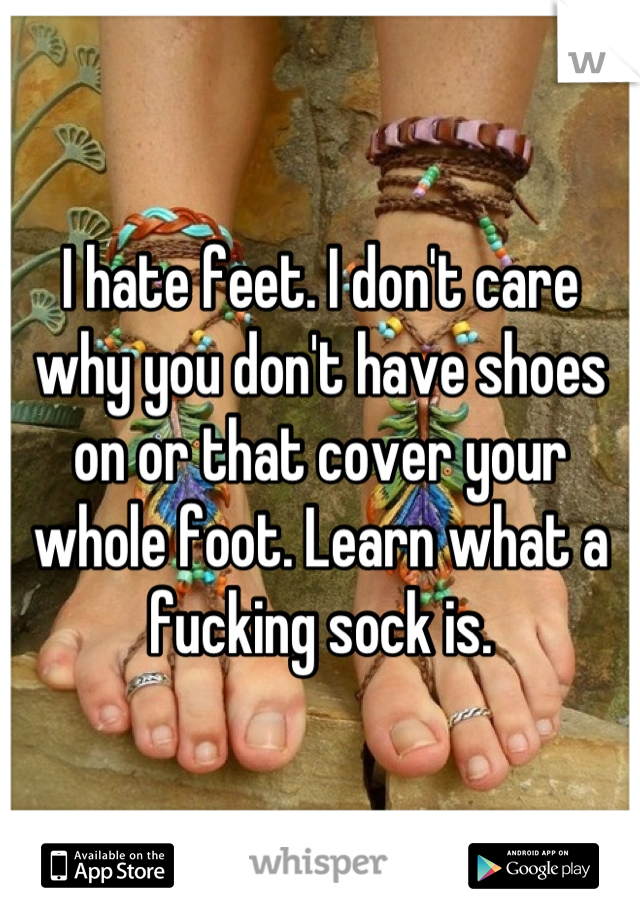 I hate feet. I don't care why you don't have shoes on or that cover your whole foot. Learn what a fucking sock is.