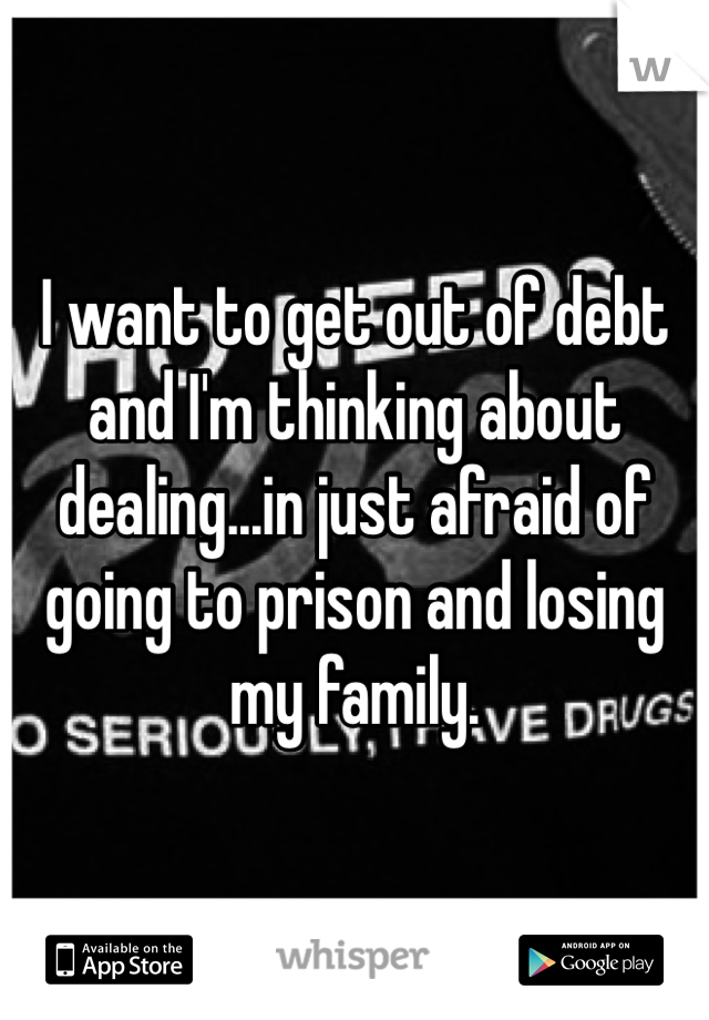 I want to get out of debt and I'm thinking about dealing...in just afraid of going to prison and losing my family.