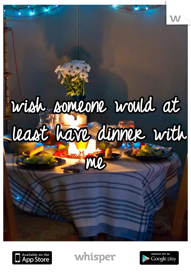 wish someone would at least have dinner with me 