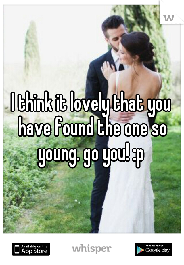 I think it lovely that you have found the one so young. go you! :p 