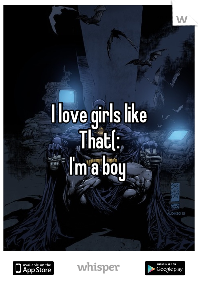 I love girls like
That(:
I'm a boy 
