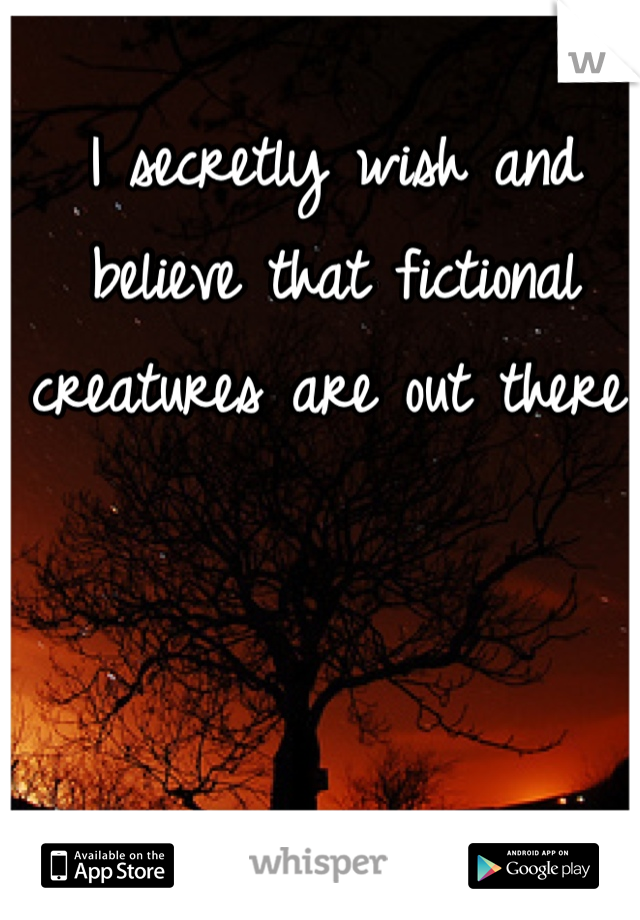 I secretly wish and believe that fictional creatures are out there. 
