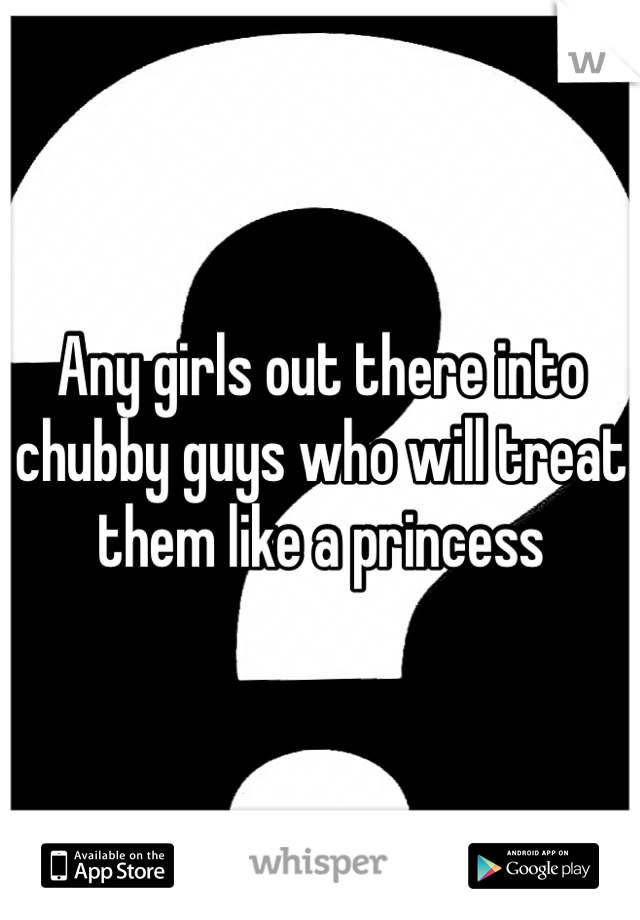 Any girls out there into chubby guys who will treat them like a princess 